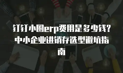 钉钉小圈erp费用是多少钱？中小企业进销存选型避坑指南