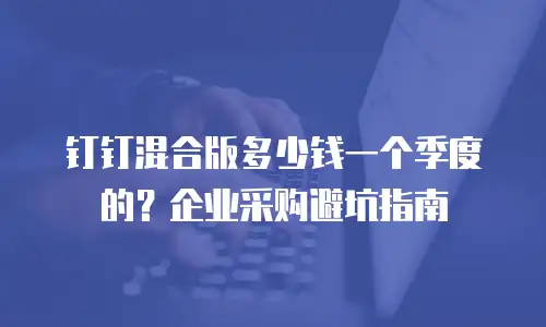 钉钉混合版多少钱一个季度的？企业采购避坑指南