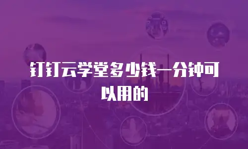钉钉云学堂多少钱一分钟可以用的