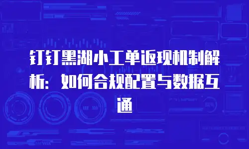 钉钉黑湖小工单返现机制解析：如何合规配置与数据互通