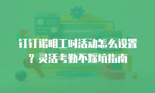 钉钉诺明工时活动怎么设置？灵活考勤不踩坑指南