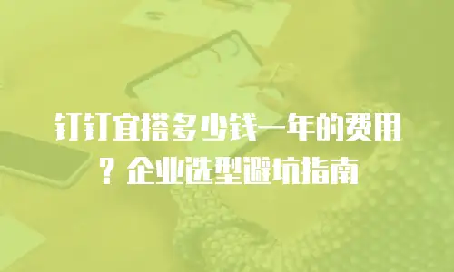 钉钉宜搭多少钱一年的费用？企业选型避坑指南