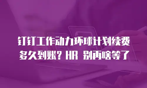 钉钉工作动力环球计划续费多久到账？HR 别再瞎等了