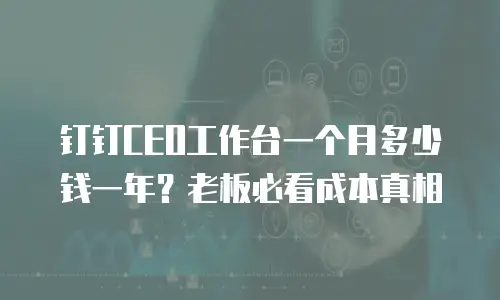 钉钉CEO工作台一个月多少钱一年？老板必看成本真相