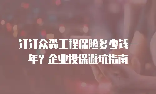 钉钉众淼工程保险多少钱一年？企业投保避坑指南