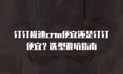 钉钉极速crm便宜还是钉钉便宜？选型避坑指南