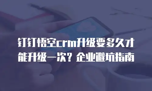 钉钉悟空crm升级要多久才能升级一次？企业避坑指南