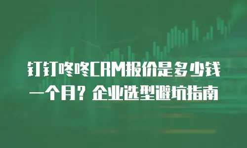 钉钉咚咚CRM报价是多少钱一个月？企业选型避坑指南