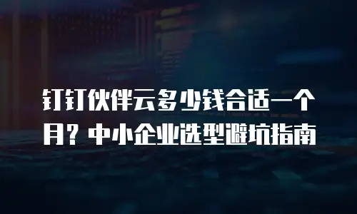 钉钉伙伴云多少钱合适一个月？中小企业选型避坑指南