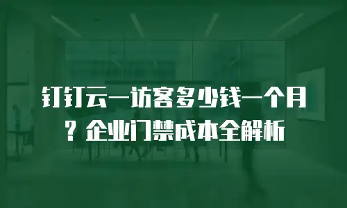 钉钉云一访客多少钱一个月？企业门禁成本全解析