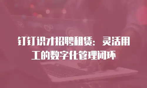 钉钉识才招聘租赁：灵活用工的数字化管理闭环