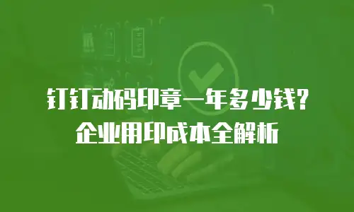 钉钉动码印章一年多少钱？企业用印成本全解析