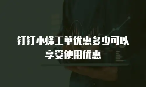 钉钉小蜂工单优惠多少可以享受使用优惠