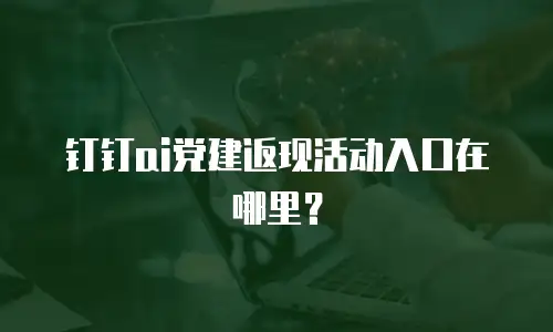 钉钉ai党建返现活动入口在哪里？