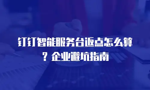 钉钉智能服务台返点怎么算？企业避坑指南