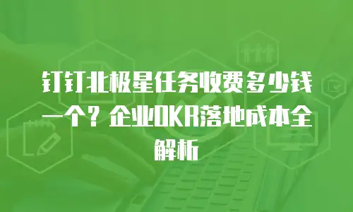 钉钉北极星任务收费多少钱一个？企业OKR落地成本全解析