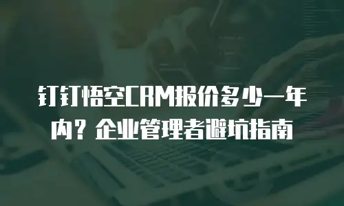 钉钉悟空CRM报价多少一年内？企业管理者避坑指南