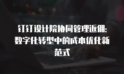 钉钉设计院协同管理返佣：数字化转型中的成本优化新范式