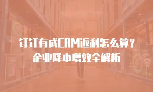 钉钉有成CRM返利怎么算？企业降本增效全解析