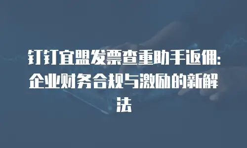 钉钉宜盟发票查重助手返佣：企业财务合规与激励的新解法