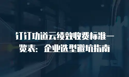 钉钉功道云绩效收费标准一览表：企业选型避坑指南