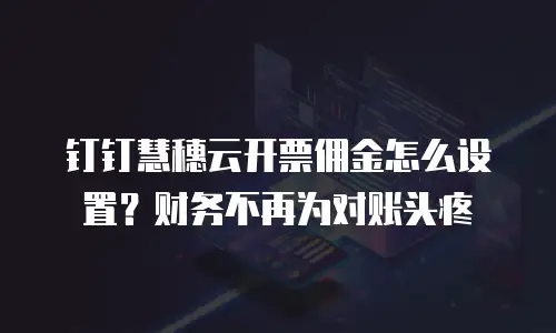 钉钉慧穗云开票佣金怎么设置？财务不再为对账头疼