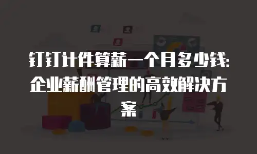 钉钉计件算薪一个月多少钱：企业薪酬管理的高效解决方案