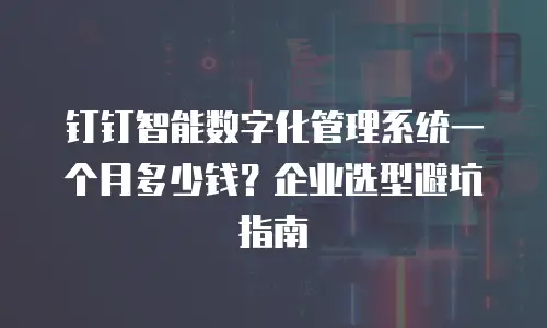 钉钉智能数字化管理系统一个月多少钱？企业选型避坑指南