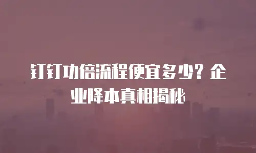 钉钉功倍流程便宜多少？企业降本真相揭秘