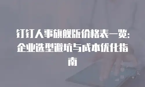 钉钉人事旗舰版价格表一览：企业选型避坑与成本优化指南