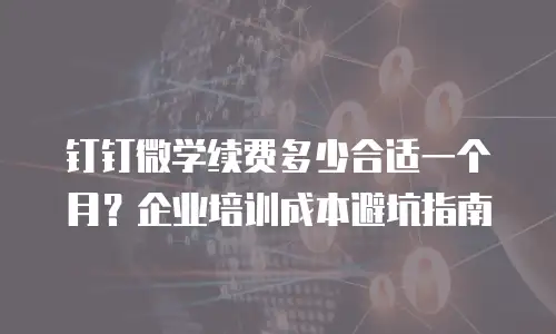 钉钉微学续费多少合适一个月？企业培训成本避坑指南