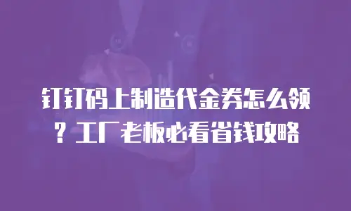 钉钉码上制造代金券怎么领？工厂老板必看省钱攻略