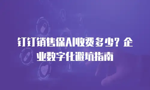 钉钉销售保AI收费多少？企业数字化避坑指南
