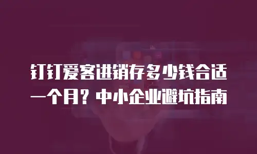 钉钉爱客进销存多少钱合适一个月？中小企业避坑指南