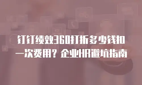 钉钉绩效360打折多少钱扣一次费用？企业HR避坑指南