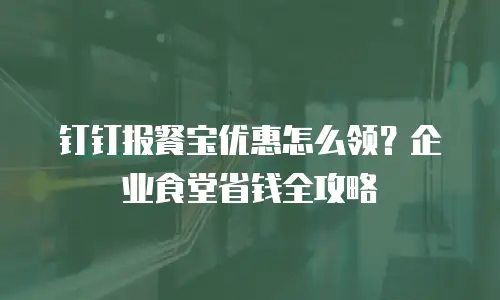 钉钉报餐宝优惠怎么领？企业食堂省钱全攻略