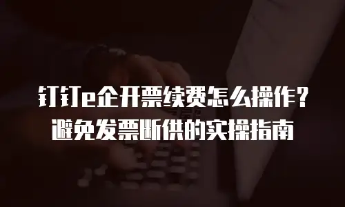 钉钉e企开票续费怎么操作？避免发票断供的实操指南