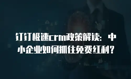 钉钉极速crm政策解读：中小企业如何抓住免费红利？