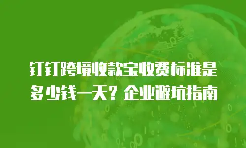钉钉跨境收款宝收费标准是多少钱一天？企业避坑指南