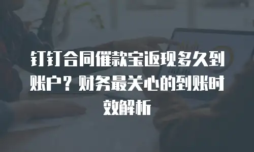 钉钉合同催款宝返现多久到账户？财务最关心的到账时效解析