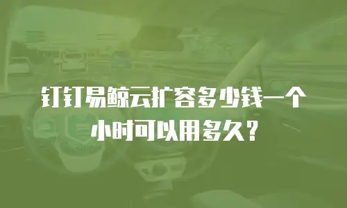 钉钉易鲸云扩容多少钱一个小时可以用多久？