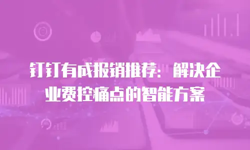 钉钉有成报销推荐：解决企业费控痛点的智能方案