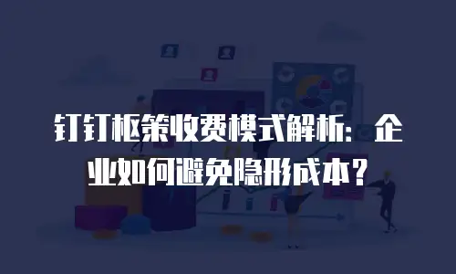 钉钉枢策收费模式解析：企业如何避免隐形成本？
