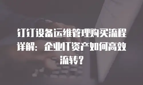 钉钉设备运维管理购买流程详解：企业IT资产如何高效流转？