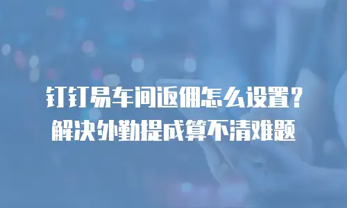 钉钉易车间返佣怎么设置？解决外勤提成算不清难题