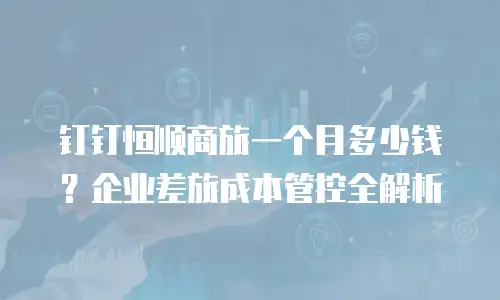 钉钉恒顺商旅一个月多少钱？企业差旅成本管控全解析