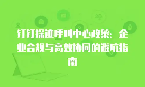 钉钉探迹呼叫中心政策：企业合规与高效协同的避坑指南