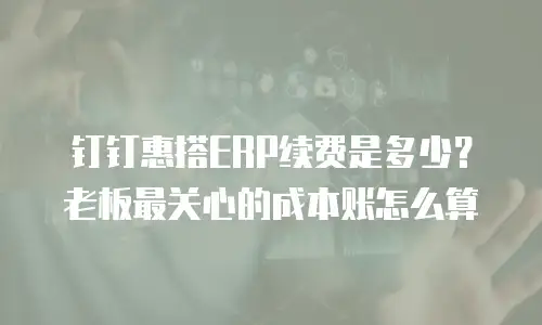 钉钉惠搭ERP续费是多少？老板最关心的成本账怎么算