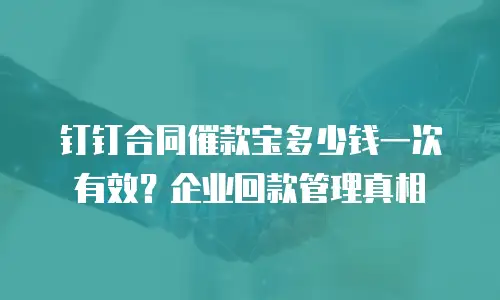 钉钉合同催款宝多少钱一次有效？企业回款管理真相