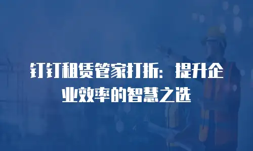 钉钉租赁管家打折：提升企业效率的智慧之选